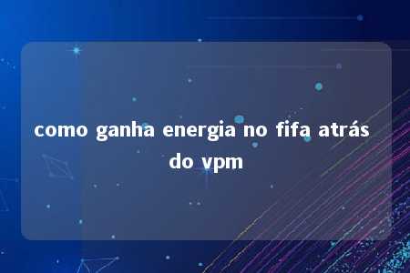 como ganha energia no fifa atrás do vpm