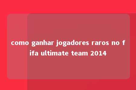 como ganhar jogadores raros no fifa ultimate team 2014