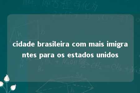 cidade brasileira com mais imigrantes para os estados unidos