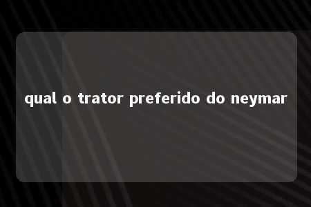 qual o trator preferido do neymar