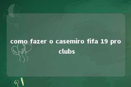 como fazer o casemiro fifa 19 pro clubs