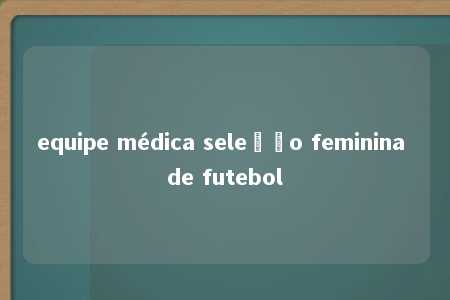 equipe médica seleção feminina de futebol