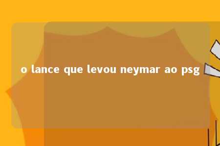 o lance que levou neymar ao psg