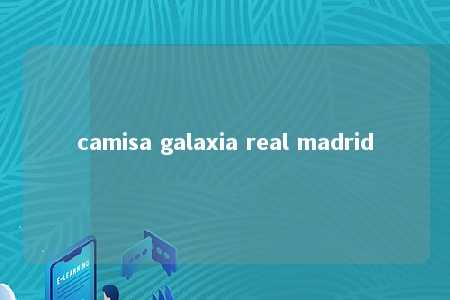 camisa galaxia real madrid