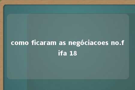 como ficaram as negóciacoes no.fifa 18