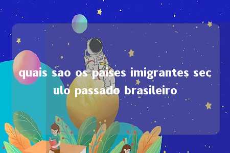 quais sao os paises imigrantes seculo passado brasileiro