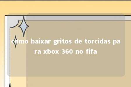 como baixar gritos de torcidas para xbox 360 no fifa