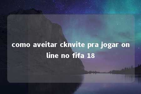 como aveitar cknvite pra jogar online no fifa 18