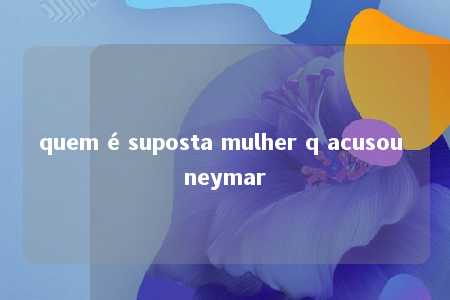 quem é suposta mulher q acusou neymar