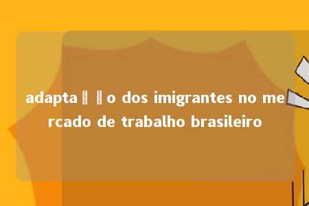 adaptação dos imigrantes no mercado de trabalho brasileiro