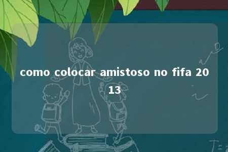 como colocar amistoso no fifa 2013