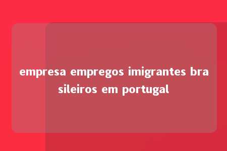 empresa empregos imigrantes brasileiros em portugal