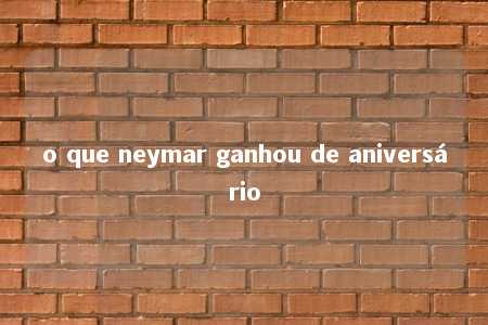 o que neymar ganhou de aniversário