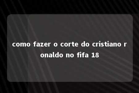 como fazer o corte do cristiano ronaldo no fifa 18