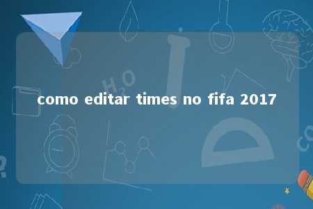 como editar times no fifa 2017