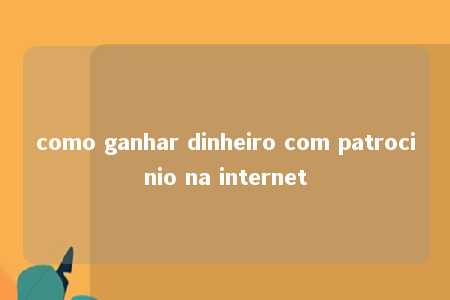 como ganhar dinheiro com patrocinio na internet