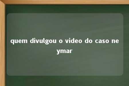 quem divulgou o video do caso neymar