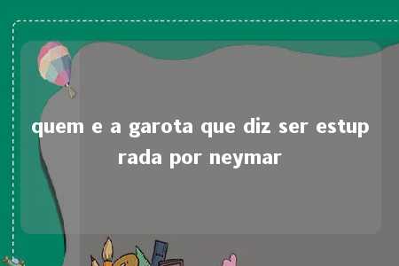 quem e a garota que diz ser estuprada por neymar