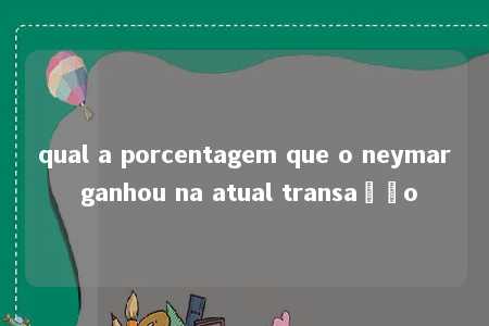 qual a porcentagem que o neymar ganhou na atual transação