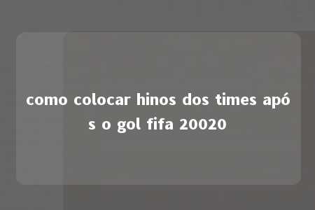 como colocar hinos dos times após o gol fifa 20020