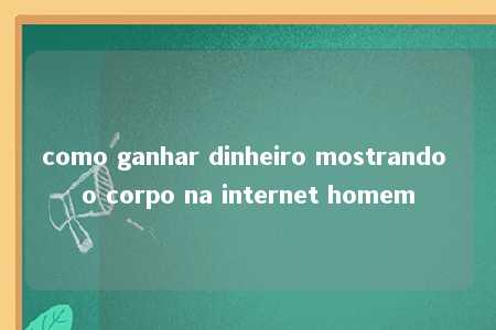 como ganhar dinheiro mostrando o corpo na internet homem