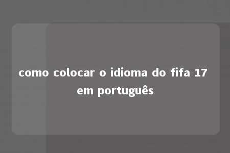 como colocar o idioma do fifa 17 em português