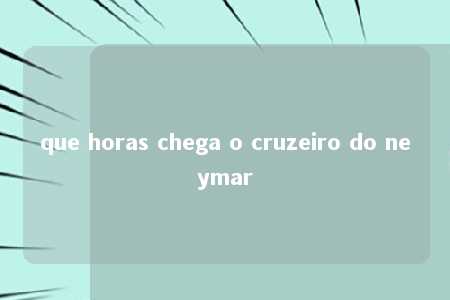 que horas chega o cruzeiro do neymar