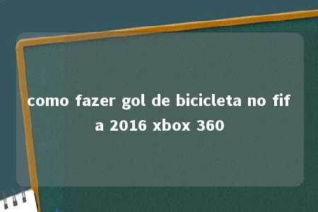 como fazer gol de bicicleta no fifa 2016 xbox 360