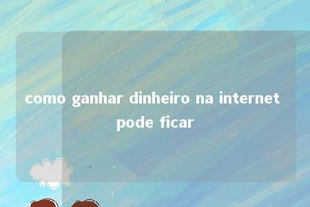 como ganhar dinheiro na internet pode ficar