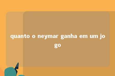 quanto o neymar ganha em um jogo