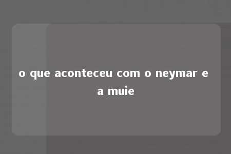 o que aconteceu com o neymar e a muie