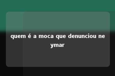 quem é a moca que denunciou neymar