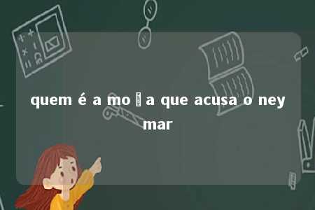 quem é a moça que acusa o neymar