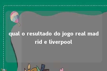 qual o resultado do jogo real madrid e liverpool