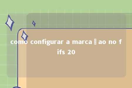 como configurar a marcaçao no fifs 20