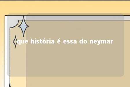 que história é essa do neymar