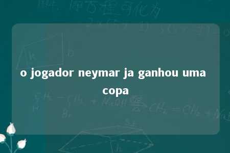 o jogador neymar ja ganhou uma copa