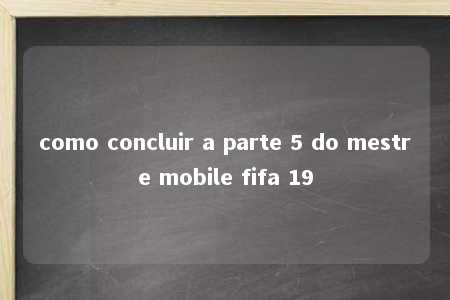 como concluir a parte 5 do mestre mobile fifa 19