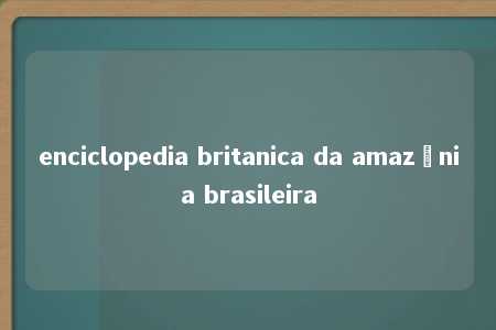 enciclopedia britanica da amazônia brasileira