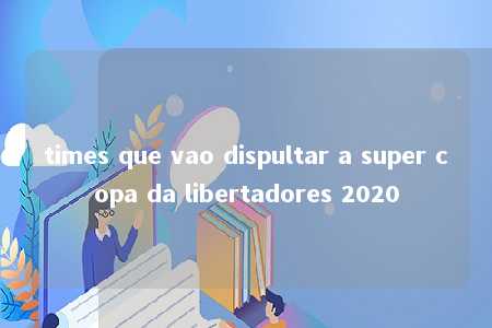 times que vao dispultar a super copa da libertadores 2020