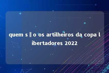 quem são os artilheiros da copa libertadores 2022