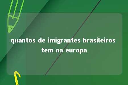 quantos de imigrantes brasileiros tem na europa