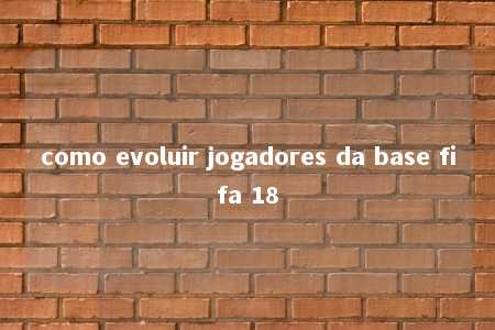 como evoluir jogadores da base fifa 18