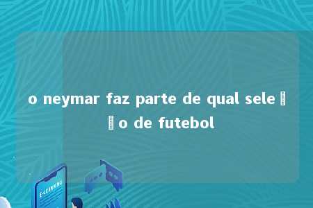 o neymar faz parte de qual seleção de futebol