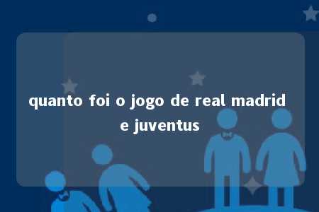 quanto foi o jogo de real madrid e juventus