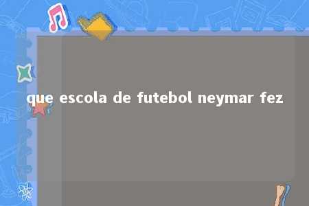 que escola de futebol neymar fez