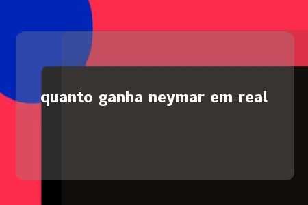 quanto ganha neymar em real