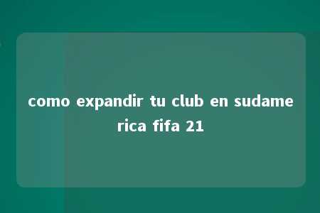 como expandir tu club en sudamerica fifa 21