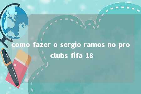 como fazer o sergio ramos no pro clubs fifa 18