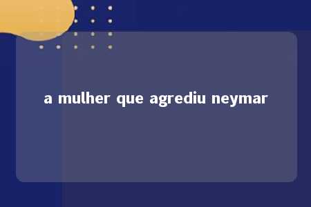 a mulher que agrediu neymar